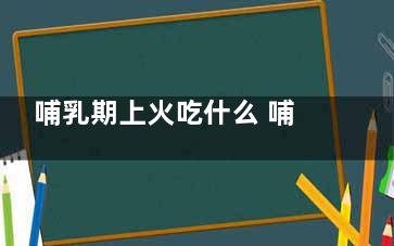 哺乳期上火吃什么 哺乳期可以吃什么食物(哺乳期上火吃什么药)